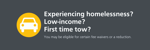 Experiencing homelessness? Low income? First time tow? You may be eligible for certain fee waivers or a reduction.