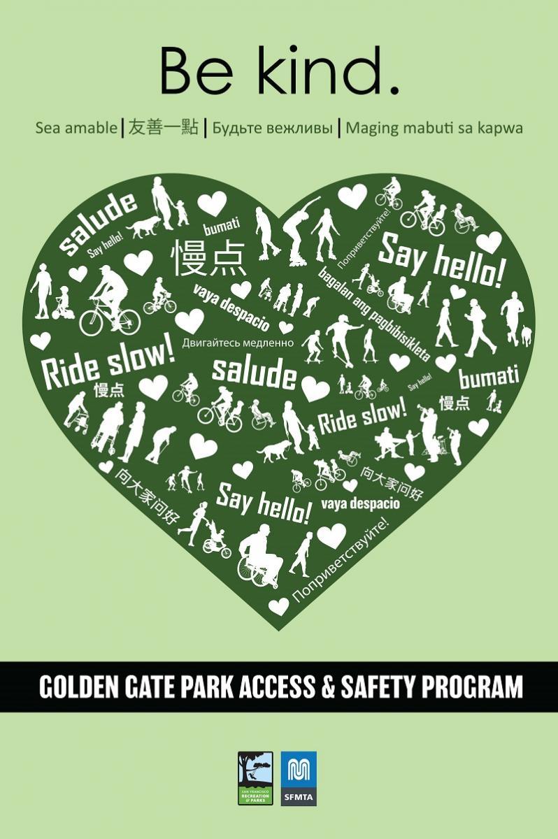 A pale green sign with a dark green heart in the middle. The top of the sign reads Be Kind, translated into English, Spanish, Tagalog, Russian and Chinese. Inside of the heart, the phrases “ride slow!” and “say hello!” are printed and translated into English, Russian, Tagalog, Spanish, and Chinese. Also inside the heart are silhouettes of park users, including people in wheelchairs, people pushing strollers, people walking, rollerskaters, kids, and cyclists. At the bottom of the sign, there’s a