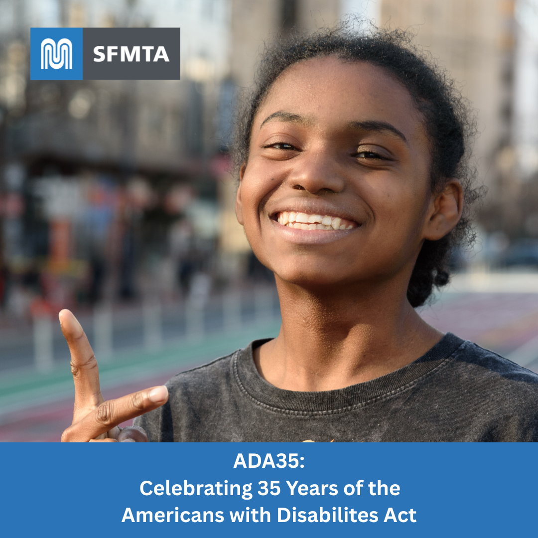 Ashanti, a young Black woman is pictured smiling on the street making a peace sign with her hands. In the second slide, she wears a hat and is pictured smiling with a peace sign in front of a Muni bus on the street. She wears a Spongebob tshirt. The SFMTA logo is in the top left corner of both photos. A banner reading, ADA35: Celebrating 35 Years of the Americans with Disabilities Act" lines the bottom of the photo.