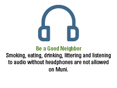 Be a Good Neighbor. Smoking, eating, drinking, littering and listening to audio without headphones are not allowed on Muni.