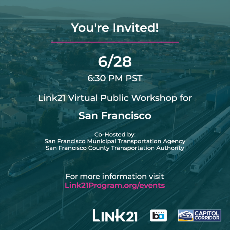 You're invited! 6/28 6:30 PM PST, Link21 Virtual Public Workshop for San Francisco. Co-hosted by: San Francisco Municipal Transportation Agency, San Francisco County Transportation Authority. For more information visit Line21Program.org/events. Logos: Link21, BART, Capitol Corridor