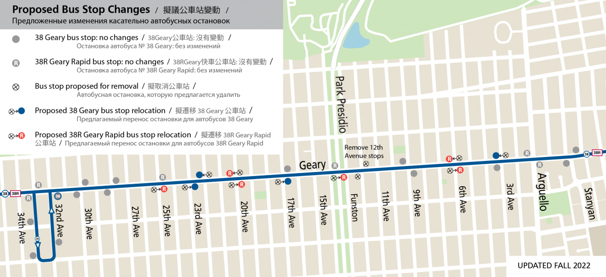 顯示擬議的公交車站搬遷/拆除的地圖： • 在 Geary 和 25th Avenue，擬將進站 Rapid 公交車站從十字路口的近側搬遷到十字路口的遠側。出站Rapid公交車站搬遷建議取消。 • 在 Geary 和 23rd Avenue 的入站處，建議將慢車站點從交叉路口的近側移至遠側。 • 在 Geary 和 22nd Avenue 出站，建議將本地站點從交叉路口的近側移至遠側。 • 在Geary 和20th Avenue，進站和出站Rapid 公交車站都擬從十字路口的近側移至遠側。 • 在Geary 和17th Avenue，擬將進站巴士站從十字路口的近側移至遠側。現建議取消出站公交車站搬遷。 • 在Geary 和Park Presidio 的入站處，Rapid 停靠點建議從交叉路口的近側移至遠側。 • 在Geary 和12th Avenue，擬拆除進站和出站本地巴士站。 • 在 Geary 和 6th Avenue，進站和出站 Rapid 公交車站都被提議從十字路口的近側遷移到遠側。 • 在Geary 和3rd Avenue，擬將出站本地站點從十字路口的近側移至遠側。