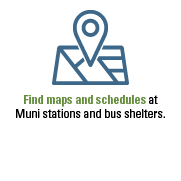 Find maps and schedules at Muni stations and bus shelters.