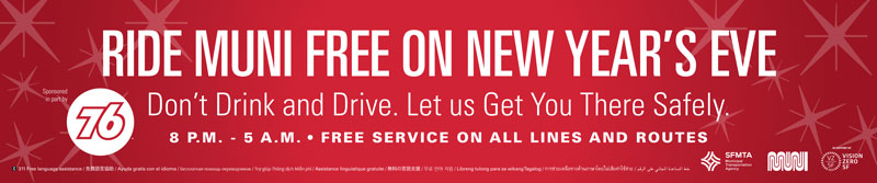  Ride Muni free on New Year's Eve. Don't drink and drive let us get you there safely, 8 p.m. to 5 a.m. - Free service on all lines and routes.